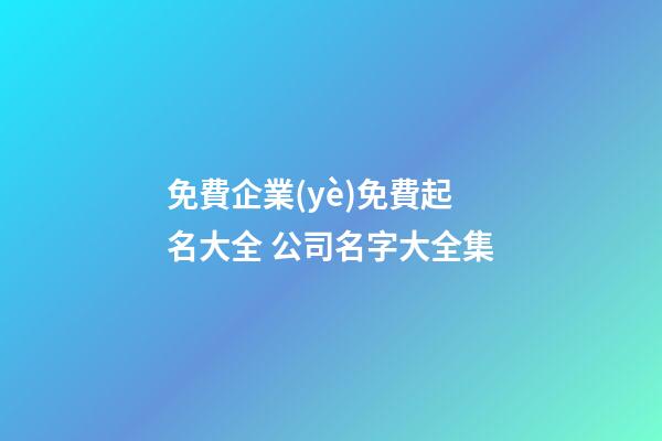 免費企業(yè)免費起名大全 公司名字大全集-第1張-公司起名-玄機(jī)派